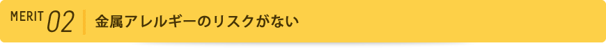 メリット2 金属アレルギーのリスクがない