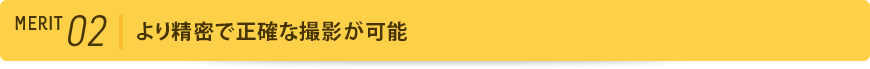 メリット2 より精密で正確な撮影が可能