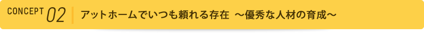 コンセプト2 アットホームでいつも頼れる存在～優秀な人材の育成～