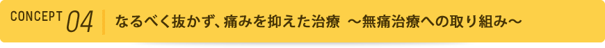 コンセプト4 なるべく抜かず、痛みを抑えた治療～無痛治療への取り組み～