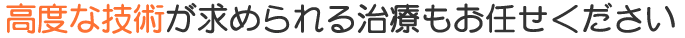 高度な技術が求められる治療もお任せください