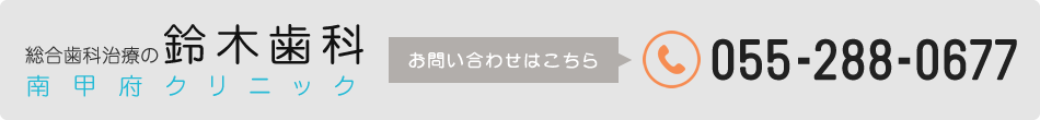 総合歯科治療の鈴木歯科 南甲府クリニック お問い合わせはこちら 055-228-0677